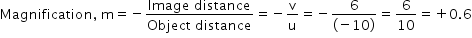 begin mathsize 14px style Magnification comma space straight m equals negative fraction numerator Image space distance over denominator Object space distance end fraction equals negative straight v over straight u equals negative fraction numerator 6 over denominator left parenthesis negative 10 right parenthesis end fraction equals 6 over 10 equals plus 0.6 end style