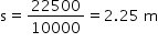 begin mathsize 14px style straight s equals 22500 over 10000 equals 2.25 space straight m end style