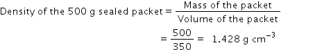 begin mathsize 14px style Density space of space the space 500 space straight g space sealed space packet equals fraction numerator Mass space of space the space packet over denominator Volume space of space the space packet end fraction
space space space space space space space space space space space space space space space space space space space space space space space space space space space space space space space space space space space space space space space space space space space space space space space space space space space space space space space space space equals 500 over 350 equals space space 1.428 space straight g space cm to the power of negative 3 end exponent space space space space space space space space space space space space space space space space space space space space end style