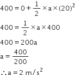 begin mathsize 14px style 400 equals 0 plus 1 half cross times straight a cross times left parenthesis 20 right parenthesis squared
400 equals 1 half cross times straight a cross times 400
400 equals 200 straight a
straight a equals 400 over 200
therefore straight a equals 2 space straight m divided by straight s squared end style