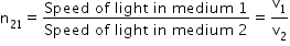 begin mathsize 14px style straight n subscript 21 equals fraction numerator Speed space of space light space in space medium space 1 over denominator Speed space of space light space in space medium space 2 end fraction equals straight v subscript 1 over straight v subscript 2 end style