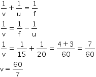 begin mathsize 14px style 1 over straight v plus 1 over straight u equals 1 over straight f
1 over straight v equals 1 over straight f minus 1 over straight u
1 over straight v equals 1 over 15 plus 1 over 20 equals fraction numerator 4 plus 3 over denominator 60 end fraction equals 7 over 60
straight v equals 60 over 7 end style