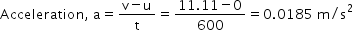 begin mathsize 14px style Acceleration comma space straight a equals fraction numerator straight v minus straight u over denominator straight t end fraction equals fraction numerator 11.11 minus 0 over denominator 600 end fraction equals 0.0185 space straight m divided by straight s squared end style