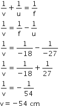 begin mathsize 14px style 1 over straight v plus 1 over straight u equals 1 over straight f
1 over straight v equals 1 over straight f minus 1 over straight u
1 over straight v equals fraction numerator 1 over denominator negative 18 end fraction minus fraction numerator 1 over denominator negative 27 end fraction
1 over straight v equals fraction numerator 1 over denominator negative 18 end fraction plus 1 over 27
1 over straight v equals negative 1 over 54
straight v equals negative 54 space cm end style