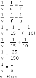 begin mathsize 14px style 1 over straight v plus 1 over straight u equals 1 over straight f
1 over straight v equals 1 over straight f minus 1 over straight u
1 over straight v equals 1 over 15 minus fraction numerator 1 over denominator left parenthesis negative 10 right parenthesis end fraction
1 over straight v equals 1 over 15 plus 1 over 10
1 over straight v equals 25 over 150
1 over straight v equals 1 over 6
straight v equals 6 space cm end style