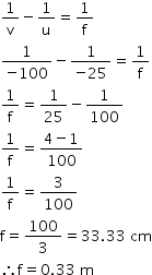 begin mathsize 14px style 1 over straight v minus 1 over straight u equals 1 over straight f
fraction numerator 1 over denominator negative 100 end fraction minus fraction numerator 1 over denominator negative 25 end fraction equals 1 over straight f
1 over straight f equals 1 over 25 minus 1 over 100
1 over straight f equals fraction numerator 4 minus 1 over denominator 100 end fraction
1 over straight f equals 3 over 100
straight f equals 100 over 3 equals 33.33 space cm
therefore straight f equals 0.33 space straight m end style