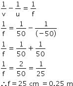 begin mathsize 14px style 1 over straight v minus 1 over straight u equals 1 over straight f
1 over straight f equals 1 over 50 minus fraction numerator 1 over denominator left parenthesis negative 50 right parenthesis end fraction
1 over straight f equals 1 over 50 plus 1 over 50
1 over straight f equals 2 over 50 equals 1 over 25
therefore straight f equals 25 space cm space equals 0.25 space straight m end style